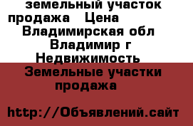 земельный участок продажа › Цена ­ 600 000 - Владимирская обл., Владимир г. Недвижимость » Земельные участки продажа   